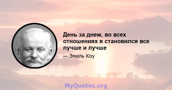 День за днем, во всех отношениях я становился все лучше и лучше