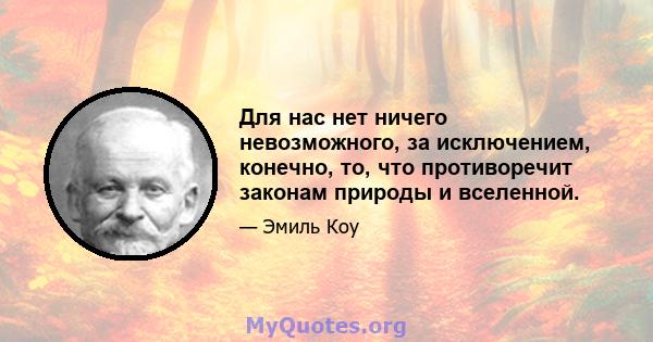 Для нас нет ничего невозможного, за исключением, конечно, то, что противоречит законам природы и вселенной.