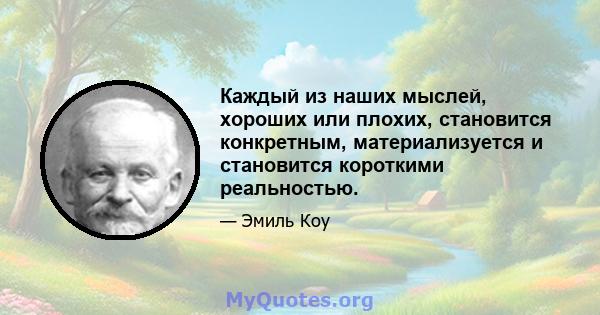 Каждый из наших мыслей, хороших или плохих, становится конкретным, материализуется и становится короткими реальностью.