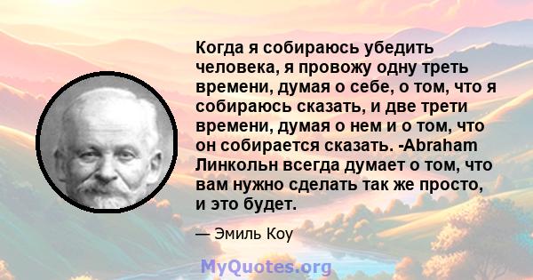 Когда я собираюсь убедить человека, я провожу одну треть времени, думая о себе, о том, что я собираюсь сказать, и две трети времени, думая о нем и о том, что он собирается сказать. -Abraham Линкольн всегда думает о том, 