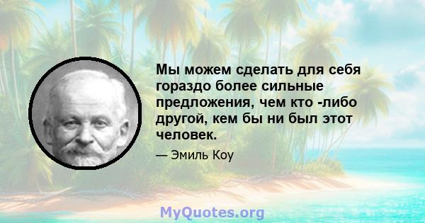 Мы можем сделать для себя гораздо более сильные предложения, чем кто -либо другой, кем бы ни был этот человек.