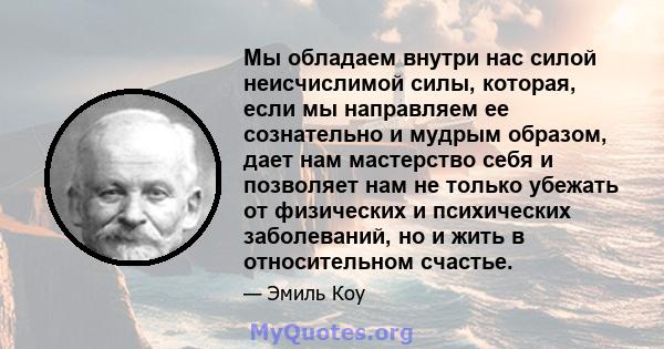 Мы обладаем внутри нас силой неисчислимой силы, которая, если мы направляем ее сознательно и мудрым образом, дает нам мастерство себя и позволяет нам не только убежать от физических и психических заболеваний, но и жить