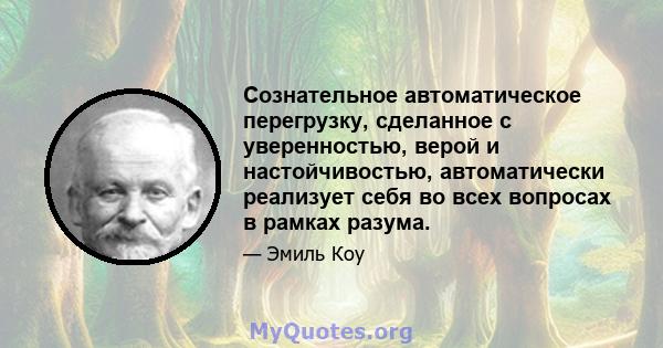 Сознательное автоматическое перегрузку, сделанное с уверенностью, верой и настойчивостью, автоматически реализует себя во всех вопросах в рамках разума.