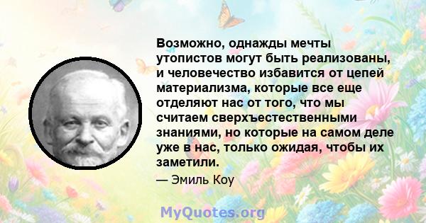 Возможно, однажды мечты утопистов могут быть реализованы, и человечество избавится от цепей материализма, которые все еще отделяют нас от того, что мы считаем сверхъестественными знаниями, но которые на самом деле уже в 