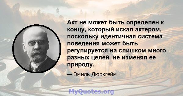 Акт не может быть определен к концу, который искал актером, поскольку идентичная система поведения может быть регулируется на слишком много разных целей, не изменяя ее природу.