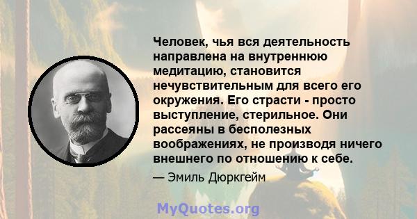 Человек, чья вся деятельность направлена ​​на внутреннюю медитацию, становится нечувствительным для всего его окружения. Его страсти - просто выступление, стерильное. Они рассеяны в бесполезных воображениях, не