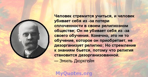 Человек стремится учиться, и человек убивает себя из -за потери сплоченности в своем религиозном обществе; Он не убивает себя из -за своего обучения. Конечно, это не то обучение, которое он приобретает, не дезорганизует 