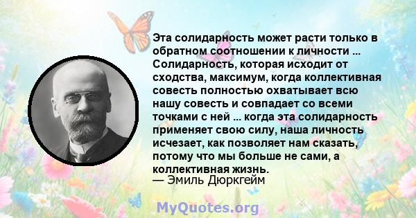 Эта солидарность может расти только в обратном соотношении к личности ... Солидарность, которая исходит от сходства, максимум, когда коллективная совесть полностью охватывает всю нашу совесть и совпадает со всеми