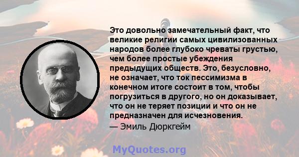 Это довольно замечательный факт, что великие религии самых цивилизованных народов более глубоко чреваты грустью, чем более простые убеждения предыдущих обществ. Это, безусловно, не означает, что ток пессимизма в