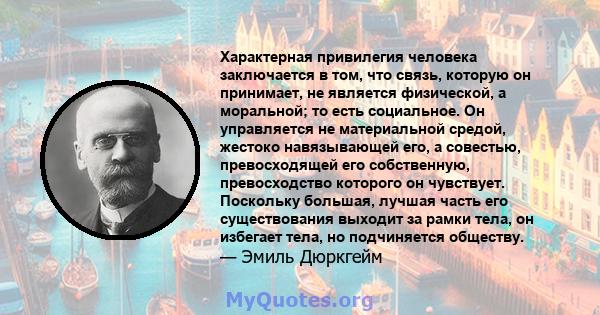 Характерная привилегия человека заключается в том, что связь, которую он принимает, не является физической, а моральной; то есть социальное. Он управляется не материальной средой, жестоко навязывающей его, а совестью,