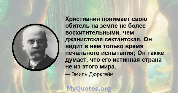 Христианин понимает свою обитель на земле не более восхитительными, чем джанистская сектантская. Он видит в нем только время печального испытания; Он также думает, что его истинная страна не из этого мира.