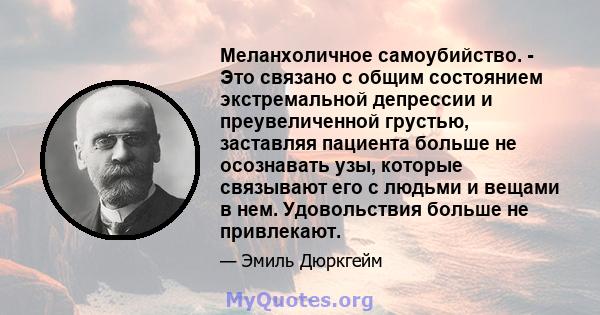 Меланхоличное самоубийство. - Это связано с общим состоянием экстремальной депрессии и преувеличенной грустью, заставляя пациента больше не осознавать узы, которые связывают его с людьми и вещами в нем. Удовольствия