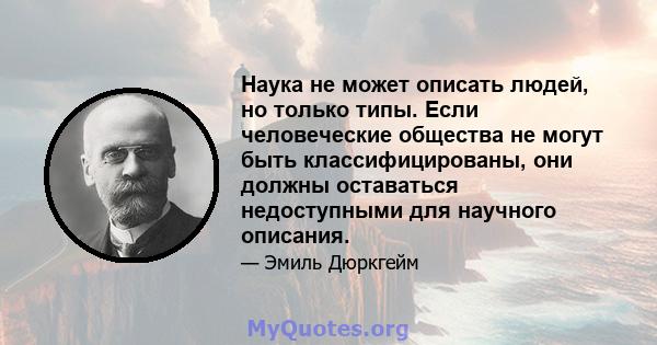 Наука не может описать людей, но только типы. Если человеческие общества не могут быть классифицированы, они должны оставаться недоступными для научного описания.