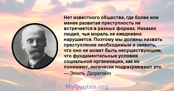 Нет известного общества, где более или менее развитая преступность не встречается в разных формах. Никаких людей, чья мораль не ежедневно нарушается. Поэтому мы должны назвать преступление необходимым и заявить, что оно 