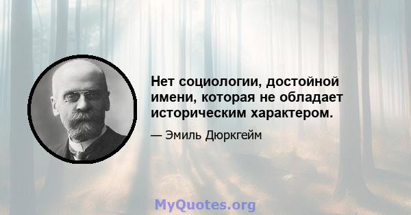 Нет социологии, достойной имени, которая не обладает историческим характером.