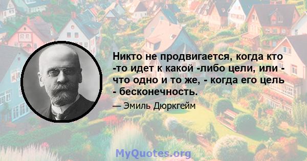 Никто не продвигается, когда кто -то идет к какой -либо цели, или - что одно и то же, - когда его цель - бесконечность.