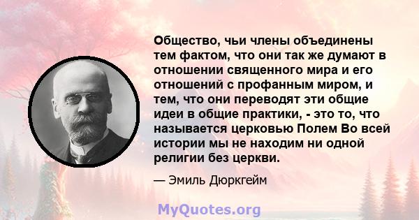 Общество, чьи члены объединены тем фактом, что они так же думают в отношении священного мира и его отношений с профанным миром, и тем, что они переводят эти общие идеи в общие практики, - это то, что называется церковью 