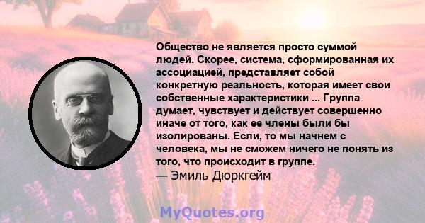 Общество не является просто суммой людей. Скорее, система, сформированная их ассоциацией, представляет собой конкретную реальность, которая имеет свои собственные характеристики ... Группа думает, чувствует и действует