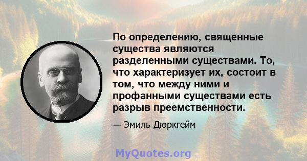 По определению, священные существа являются разделенными существами. То, что характеризует их, состоит в том, что между ними и профанными существами есть разрыв преемственности.