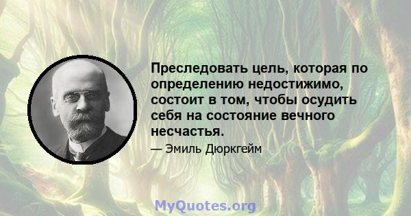 Преследовать цель, которая по определению недостижимо, состоит в том, чтобы осудить себя на состояние вечного несчастья.