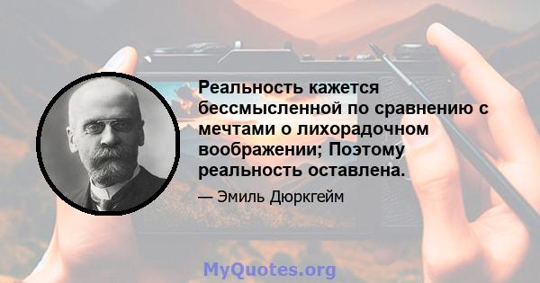 Реальность кажется бессмысленной по сравнению с мечтами о лихорадочном воображении; Поэтому реальность оставлена.