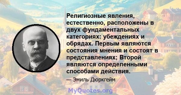 Религиозные явления, естественно, расположены в двух фундаментальных категориях: убеждениях и обрядах. Первым являются состояния мнения и состоят в представлениях; Второй являются определенными способами действия.