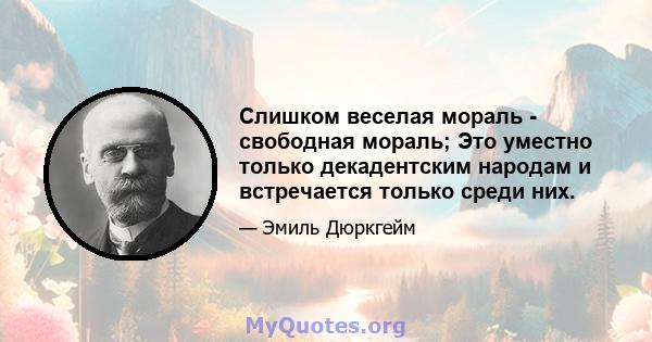 Слишком веселая мораль - свободная мораль; Это уместно только декадентским народам и встречается только среди них.