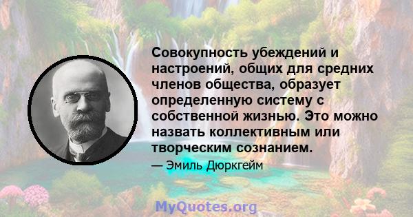 Совокупность убеждений и настроений, общих для средних членов общества, образует определенную систему с собственной жизнью. Это можно назвать коллективным или творческим сознанием.