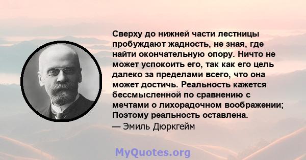 Сверху до нижней части лестницы пробуждают жадность, не зная, где найти окончательную опору. Ничто не может успокоить его, так как его цель далеко за пределами всего, что она может достичь. Реальность кажется