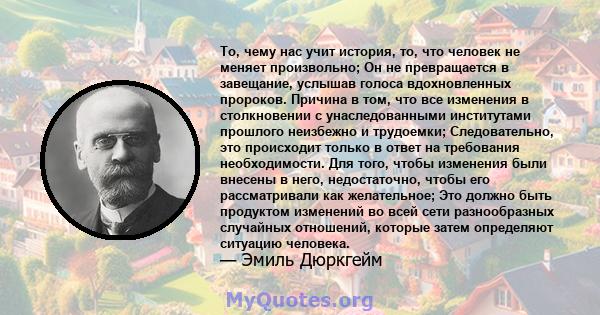 То, чему нас учит история, то, что человек не меняет произвольно; Он не превращается в завещание, услышав голоса вдохновленных пророков. Причина в том, что все изменения в столкновении с унаследованными институтами