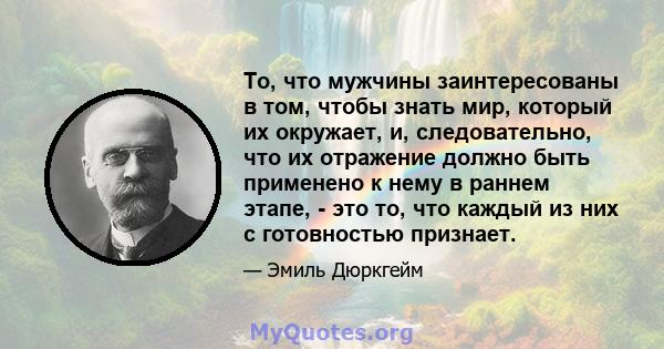 То, что мужчины заинтересованы в том, чтобы знать мир, который их окружает, и, следовательно, что их отражение должно быть применено к нему в раннем этапе, - это то, что каждый из них с готовностью признает.