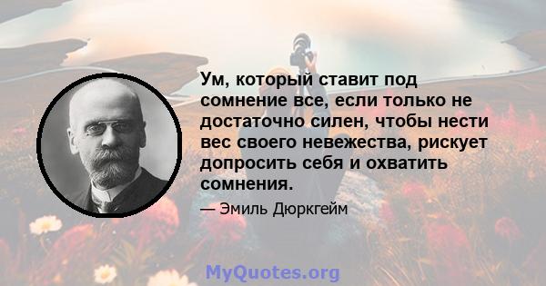 Ум, который ставит под сомнение все, если только не достаточно силен, чтобы нести вес своего невежества, рискует допросить себя и охватить сомнения.