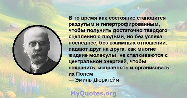 В то время как состояние становится раздутым и гипертрофированным, чтобы получить достаточно твердого сцепления с людьми, но без успеха последнее, без взаимных отношений, падают друг на друга, как многие жидкие