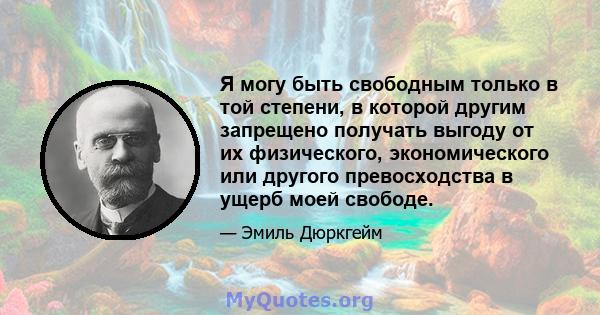 Я могу быть свободным только в той степени, в которой другим запрещено получать выгоду от их физического, экономического или другого превосходства в ущерб моей свободе.