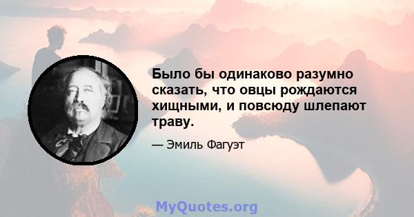 Было бы одинаково разумно сказать, что овцы рождаются хищными, и повсюду шлепают траву.