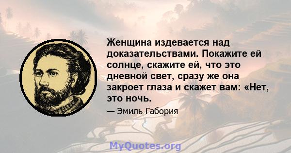 Женщина издевается над доказательствами. Покажите ей солнце, скажите ей, что это дневной свет, сразу же она закроет глаза и скажет вам: «Нет, это ночь.