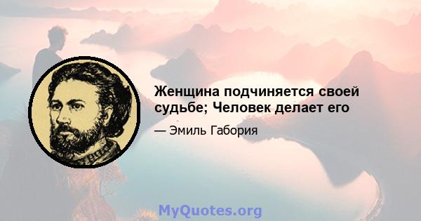 Женщина подчиняется своей судьбе; Человек делает его