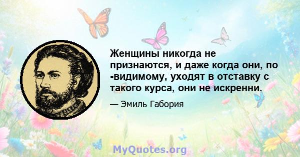 Женщины никогда не признаются, и даже когда они, по -видимому, уходят в отставку с такого курса, они не искренни.