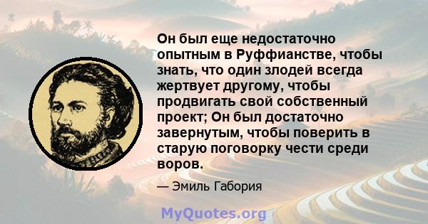 Он был еще недостаточно опытным в Руффианстве, чтобы знать, что один злодей всегда жертвует другому, чтобы продвигать свой собственный проект; Он был достаточно завернутым, чтобы поверить в старую поговорку чести среди