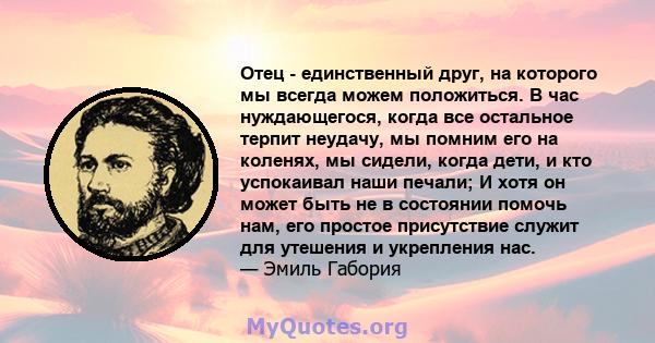 Отец - единственный друг, на которого мы всегда можем положиться. В час нуждающегося, когда все остальное терпит неудачу, мы помним его на коленях, мы сидели, когда дети, и кто успокаивал наши печали; И хотя он может