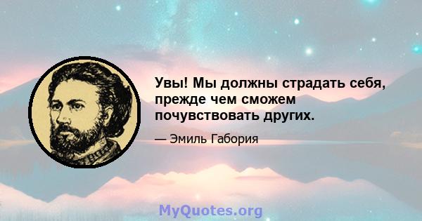 Увы! Мы должны страдать себя, прежде чем сможем почувствовать других.