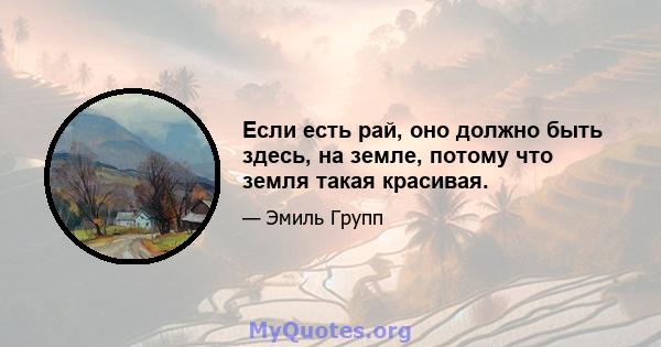 Если есть рай, оно должно быть здесь, на земле, потому что земля такая красивая.