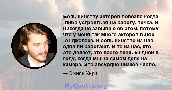 Большинству актеров повезло когда -либо устроиться на работу, точка. Я никогда не забываю об этом, потому что у меня так много актеров в Лос -Анджелесе, и большинство из нас едва ли работают. И те из нас, кто это