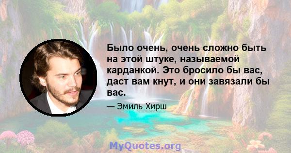 Было очень, очень сложно быть на этой штуке, называемой карданкой. Это бросило бы вас, даст вам кнут, и они завязали бы вас.