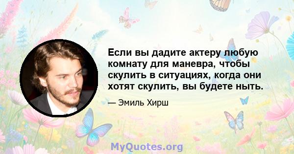 Если вы дадите актеру любую комнату для маневра, чтобы скулить в ситуациях, когда они хотят скулить, вы будете ныть.