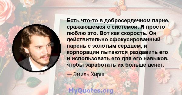 Есть что-то в добросердечном парне, сражающемся с системой. Я просто люблю это. Вот как скорость. Он действительно сфокусированный парень с золотым сердцем, и корпорации пытаются раздавить его и использовать его для его 