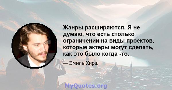 Жанры расширяются. Я не думаю, что есть столько ограничений на виды проектов, которые актеры могут сделать, как это было когда -то.