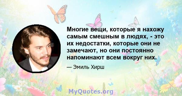 Многие вещи, которые я нахожу самым смешным в людях, - это их недостатки, которые они не замечают, но они постоянно напоминают всем вокруг них.