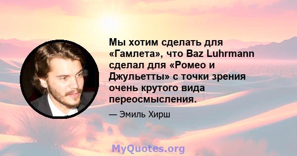 Мы хотим сделать для «Гамлета», что Baz Luhrmann сделал для «Ромео и Джульетты» с точки зрения очень крутого вида переосмысления.