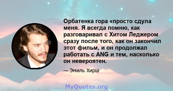 Орбатенка гора «просто сдула меня. Я всегда помню, как разговаривал с Хитом Леджером сразу после того, как он закончил этот фильм, и он продолжал работать с ANG и тем, насколько он невероятен.